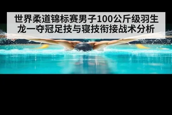 世界柔道锦标赛男子100公斤级羽生龙一夺冠足技与寝技衔接战术分析