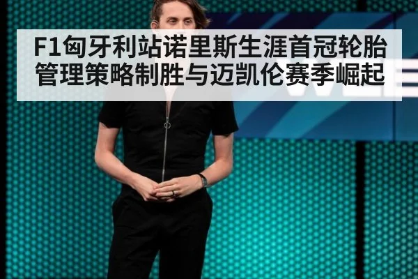 F1匈牙利站诺里斯生涯首冠轮胎管理策略制胜与迈凯伦赛季崛起