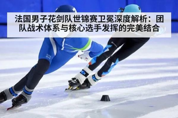 法国男子花剑队世锦赛卫冕深度解析：团队战术体系与核心选手发挥的完美结合
