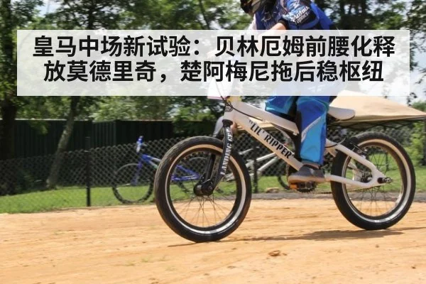 皇马中场新试验：贝林厄姆前腰化释放莫德里奇，楚阿梅尼拖后稳枢纽