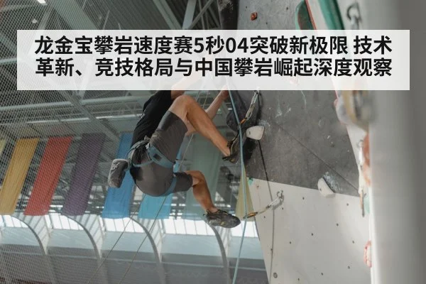 龙金宝攀岩速度赛5秒04突破新极限 技术革新、竞技格局与中国攀岩崛起深度观察