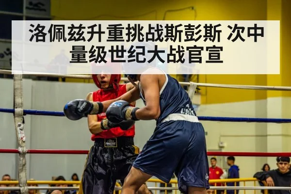 洛佩兹升重挑战斯彭斯 次中量级世纪大战官宣