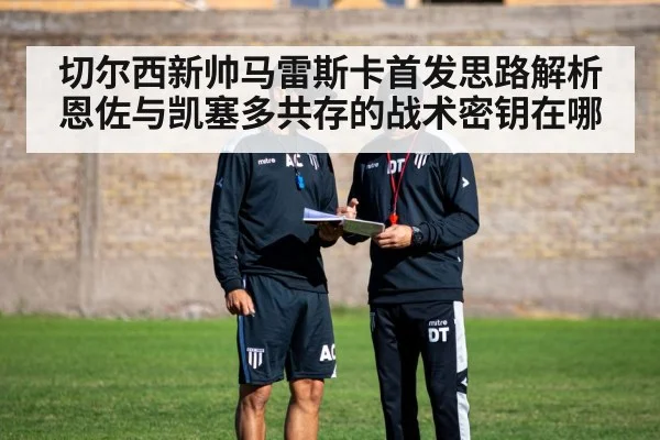切尔西新帅马雷斯卡首发思路解析 恩佐与凯塞多共存的战术密钥在哪