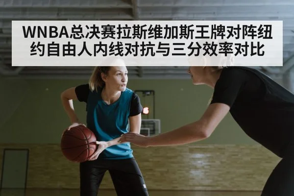 WNBA总决赛拉斯维加斯王牌对阵纽约自由人内线对抗与三分效率对比
