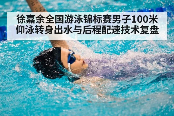 徐嘉余全国游泳锦标赛男子100米仰泳转身出水与后程配速技术复盘