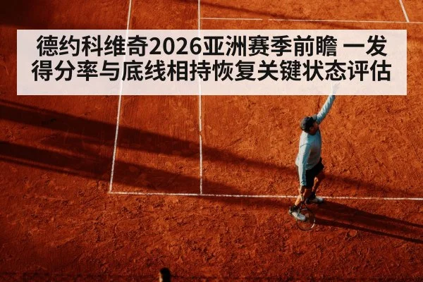 德约科维奇2026亚洲赛季前瞻 一发得分率与底线相持恢复关键状态评估