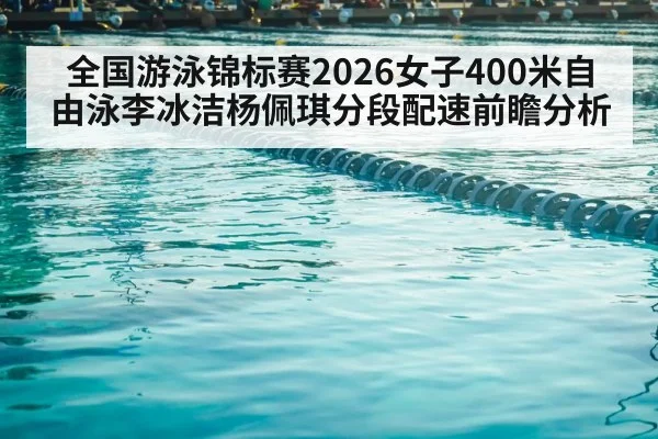 全国游泳锦标赛2026女子400米自由泳李冰洁杨佩琪分段配速前瞻分析