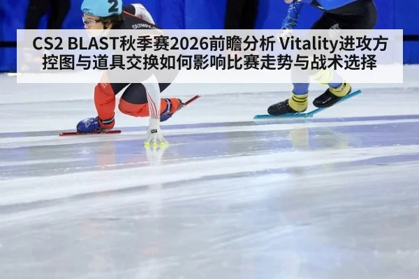 CS2 BLAST秋季赛2026前瞻分析 Vitality进攻方控图与道具交换如何影响比赛走势与战术选择