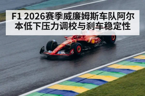 F1 2026赛季威廉姆斯车队阿尔本低下压力调校与刹车稳定性