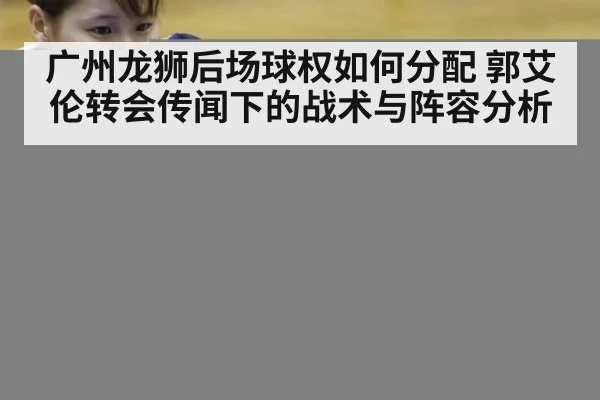 广州龙狮后场球权如何分配 郭艾伦转会传闻下的战术与阵容分析