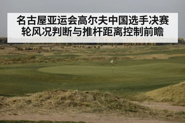 名古屋亚运会高尔夫中国选手决赛轮风况判断与推杆距离控制前瞻