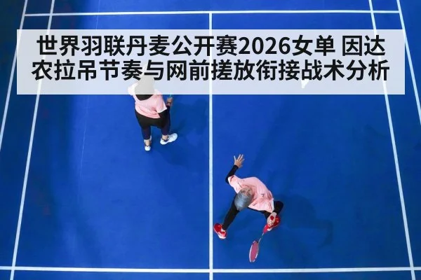 世界羽联丹麦公开赛2026女单 因达农拉吊节奏与网前搓放衔接战术分析