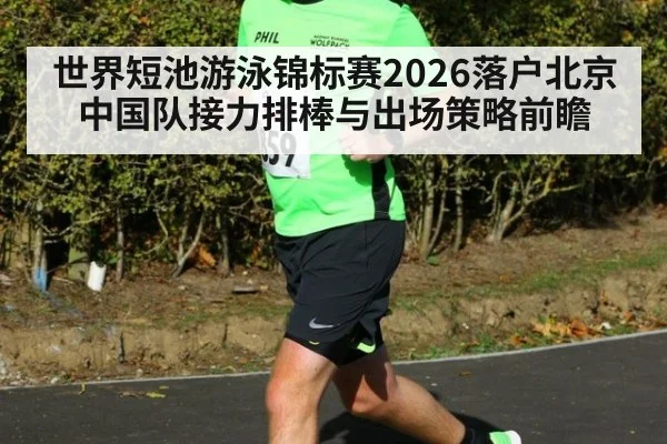 世界短池游泳锦标赛2026落户北京 中国队接力排棒与出场策略前瞻