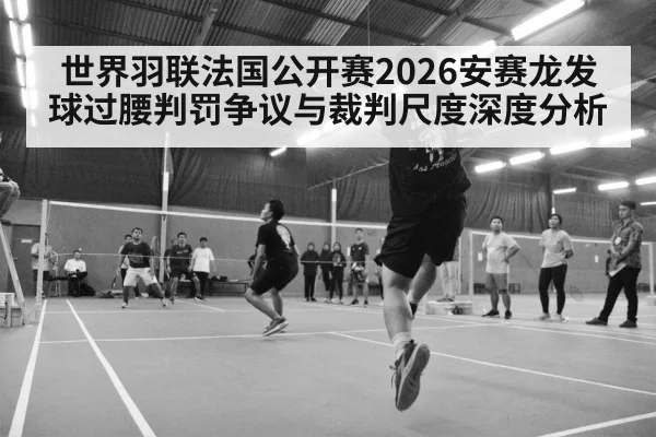 世界羽联法国公开赛2026安赛龙发球过腰判罚争议与裁判尺度深度分析