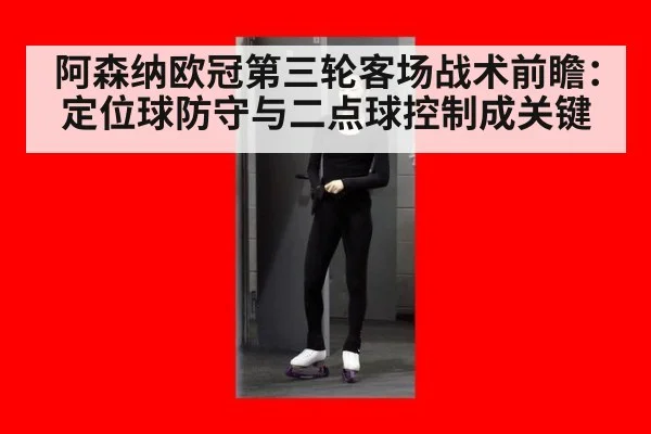 阿森纳欧冠第三轮客场战术前瞻：定位球防守与二点球控制成关键
