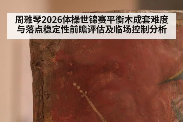 周雅琴2026体操世锦赛平衡木成套难度与落点稳定性前瞻评估及临场控制分析