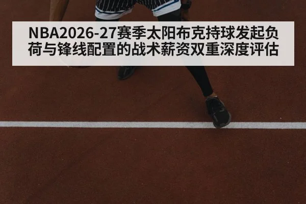 NBA2026-27赛季太阳布克持球发起负荷与锋线配置的战术薪资双重深度评估